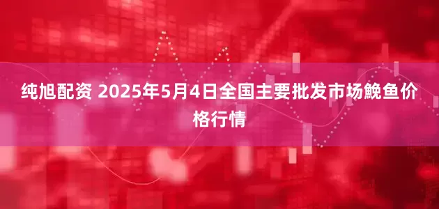 纯旭配资 2025年5月4日全国主要批发市场鮸鱼价格行情