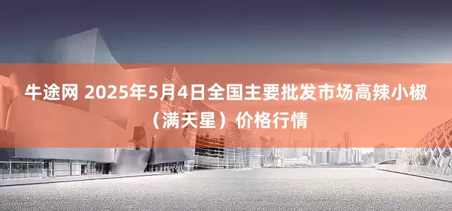 牛途网 2025年5月4日全国主要批发市场高辣小椒（满天星）价格行情