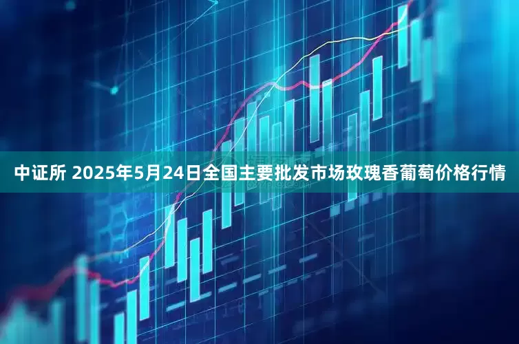 中证所 2025年5月24日全国主要批发市场玫瑰香葡萄价格行情
