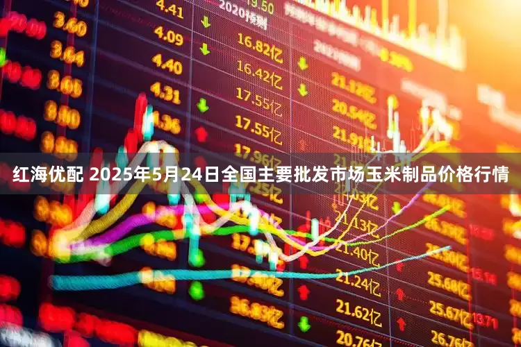 红海优配 2025年5月24日全国主要批发市场玉米制品价格行情