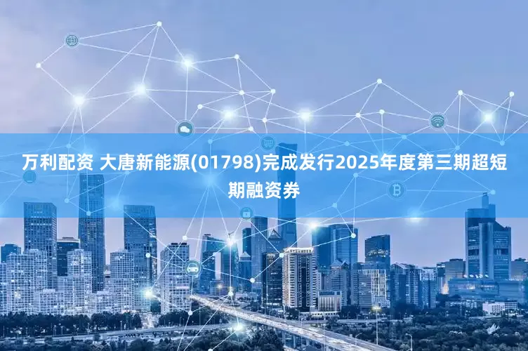 万利配资 大唐新能源(01798)完成发行2025年度第三期超短期融资券