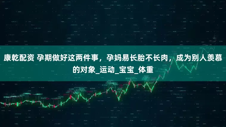 康乾配资 孕期做好这两件事，孕妈易长胎不长肉，成为别人羡慕的对象_运动_宝宝_体重