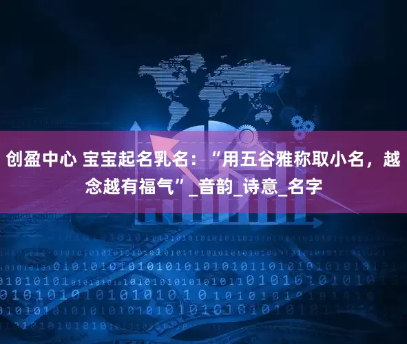 创盈中心 宝宝起名乳名：“用五谷雅称取小名，越念越有福气”_音韵_诗意_名字