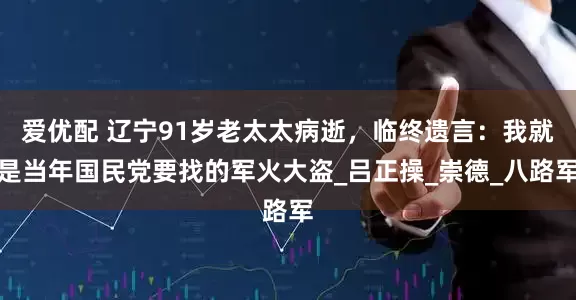 爱优配 辽宁91岁老太太病逝，临终遗言：我就是当年国民党要找的军火大盗_吕正操_崇德_八路军