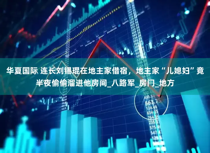 华夏国际 连长刘锡琨在地主家借宿，地主家“儿媳妇”竟半夜偷偷溜进他房间_八路军_房门_地方