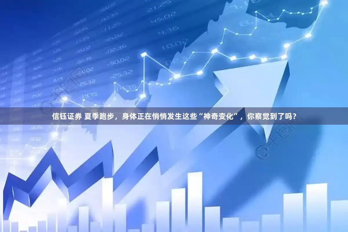 信钰证券 夏季跑步，身体正在悄悄发生这些“神奇变化”，你察觉到了吗？