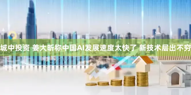 城中投资 姜大昕称中国AI发展速度太快了 新技术层出不穷