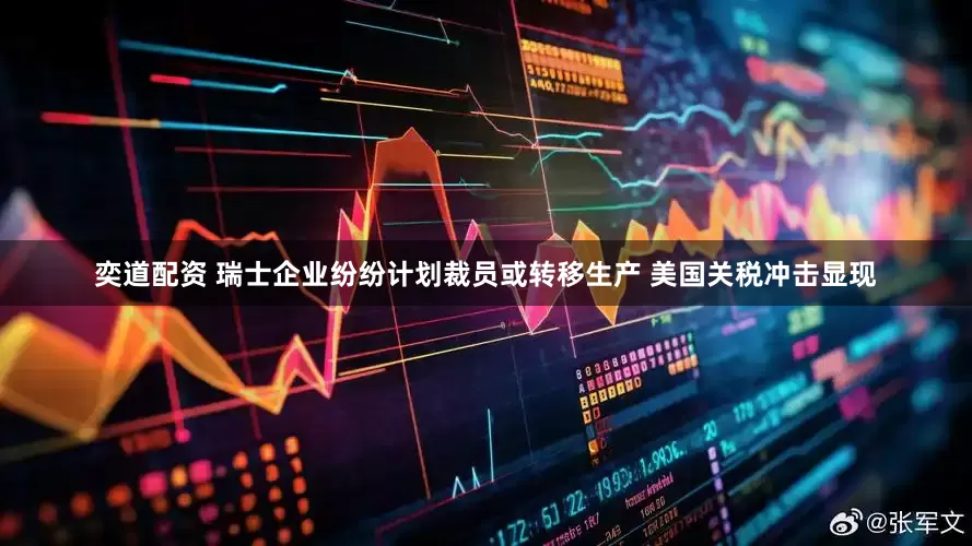 奕道配资 瑞士企业纷纷计划裁员或转移生产 美国关税冲击显现