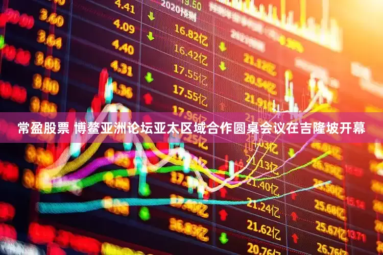 常盈股票 博鳌亚洲论坛亚太区域合作圆桌会议在吉隆坡开幕