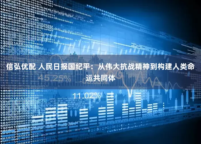 信弘优配 人民日报国纪平：从伟大抗战精神到构建人类命运共同体