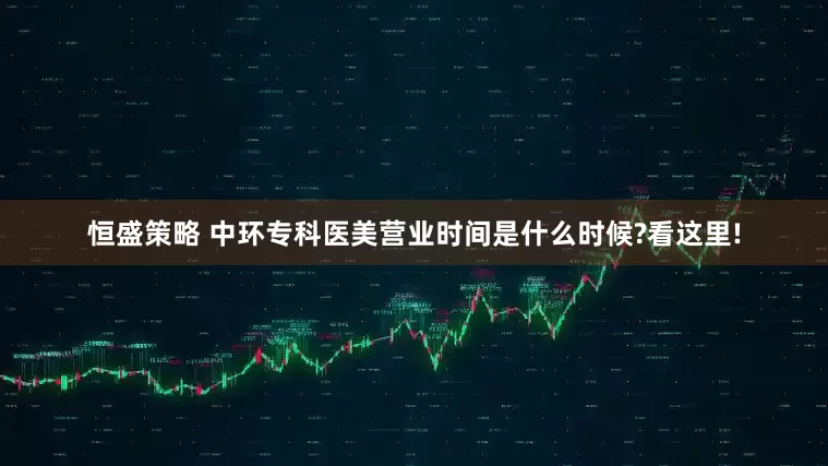 恒盛策略 中环专科医美营业时间是什么时候?看这里!