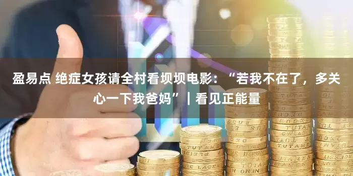 盈易点 绝症女孩请全村看坝坝电影：“若我不在了，多关心一下我爸妈”｜看见正能量