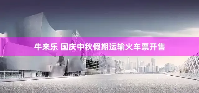 牛来乐 国庆中秋假期运输火车票开售