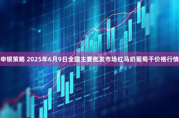 申银策略 2025年6月9日全国主要批发市场红马奶葡萄干价格行情