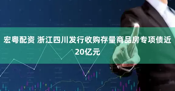 宏粤配资 浙江四川发行收购存量商品房专项债近20亿元