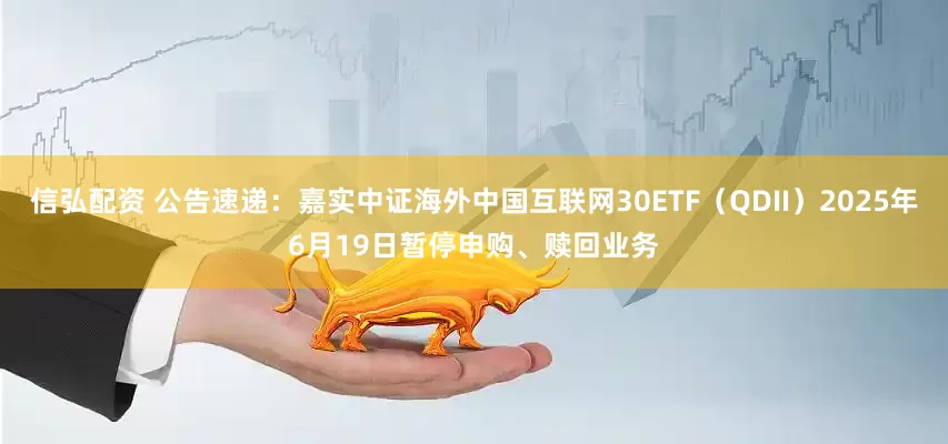 信弘配资 公告速递：嘉实中证海外中国互联网30ETF（QDII）2025年6月19日暂停申购、赎回业务
