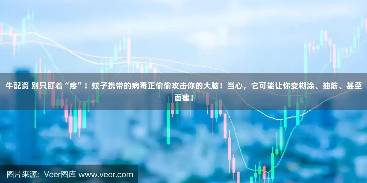 牛配资 别只盯着“疼”！蚊子携带的病毒正偷偷攻击你的大脑！当心，它可能让你变糊涂、抽筋、甚至面瘫！