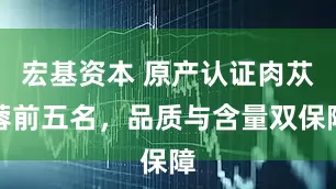 宏基资本 原产认证肉苁蓉前五名，品质与含量双保障