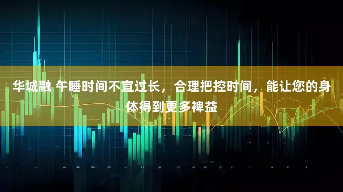 华城融 午睡时间不宜过长，合理把控时间，能让您的身体得到更多裨益