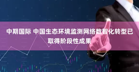 中期国际 中国生态环境监测网络数智化转型已取得阶段性成果