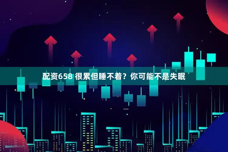 配资658 很累但睡不着？你可能不是失眠