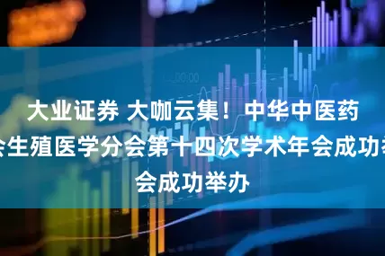 大业证券 大咖云集！中华中医药学会生殖医学分会第十四次学术年会成功举办