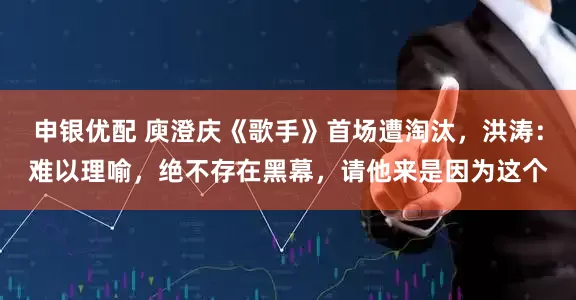 申银优配 庾澄庆《歌手》首场遭淘汰，洪涛：难以理喻，绝不存在黑幕，请他来是因为这个