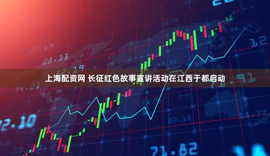 上海配资网 长征红色故事宣讲活动在江西于都启动