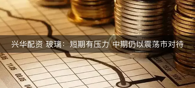 兴华配资 玻璃：短期有压力 中期仍以震荡市对待